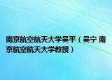 南京航空航天大学吴平（吴宁 南京航空航天大学教授）