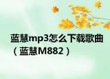 蓝慧mp3怎么下载歌曲（蓝慧M882）