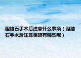 胆结石手术后注意什么事项（胆结石手术后注意事项有哪些呢）