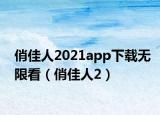 俏佳人2021app下载无限看（俏佳人2）