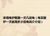 家用电炉取暖一天几度电（电采暖炉一天能用多少度电简介介绍）