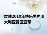 袁帅2010年快乐男声澳大利亚赛区亚军