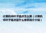 计算机中叶子结点怎么算（计算机中叶子结点是什么意思简介介绍）