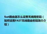 fast路由器怎么设置无线网密码（如何设置FAST无线路由密码简介介绍）