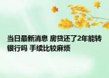 当日最新消息 房贷还了2年能转银行吗 手续比较麻烦
