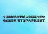 今日最新消息更新 决定翡翠市场价格的三要素 看了如下内容就清楚了