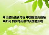 今日最新更新内容 中国抛售美债后果如何 揭减持美债对美国的影响
