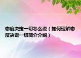 态度决定一切怎么说（如何理解态度决定一切简介介绍）