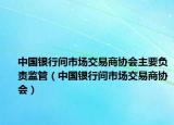 中国银行间市场交易商协会主要负责监管（中国银行间市场交易商协会）