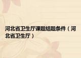 河北省卫生厅课题结题条件（河北省卫生厅）