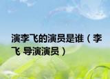 演李飞的演员是谁（李飞 导演演员）