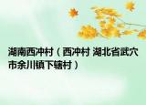 湖南西冲村（西冲村 湖北省武穴市余川镇下辖村）