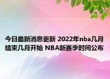 今日最新消息更新 2022年nba几月结束几月开始 NBA新赛季时间公布
