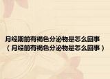 月经期前有褐色分泌物是怎么回事（月经前有褐色分泌物是怎么回事）