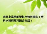 市面上常用的塑料水管有哪些（塑料水管有几种简介介绍）