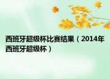 西班牙超级杯比赛结果（2014年西班牙超级杯）