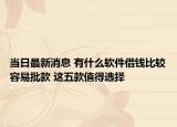 当日最新消息 有什么软件借钱比较容易批款 这五款值得选择