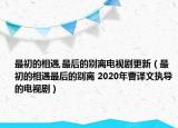 最初的相遇,最后的别离电视剧更新（最初的相遇最后的别离 2020年曹译文执导的电视剧）