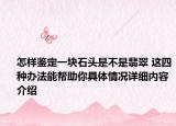 怎样鉴定一块石头是不是翡翠 这四种办法能帮助你具体情况详细内容介绍
