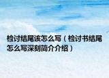 检讨结尾该怎么写（检讨书结尾怎么写深刻简介介绍）