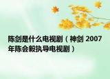 陈剑是什么电视剧（神剑 2007年陈会毅执导电视剧）