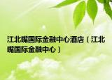 江北嘴国际金融中心酒店（江北嘴国际金融中心）