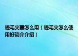 睫毛夹要怎么用（睫毛夹怎么使用好简介介绍）
