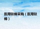 医用钛棒采购（医用钛棒）