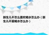 新生儿不怎么喜欢喝水怎么办（新生儿不爱喝水怎么办）