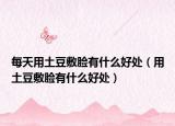 每天用土豆敷脸有什么好处（用土豆敷脸有什么好处）