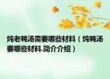 炖老鸭汤需要哪些材料（炖鸭汤要哪些材料.简介介绍）