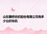 山东魏桥纺织股份有限公司有多少台织布机