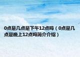 0点是几点是下午12点吗（0点是几点是晚上12点吗简介介绍）