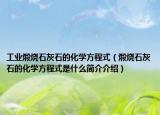 工业煅烧石灰石的化学方程式（煅烧石灰石的化学方程式是什么简介介绍）