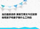 当日最新消息 英雄万惠文今日安葬 他有孩子吗妻子做什么工作的