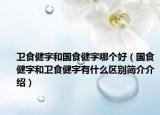 卫食健字和国食健字哪个好（国食健字和卫食健字有什么区别简介介绍）