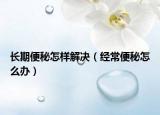 长期便秘怎样解决（经常便秘怎么办）