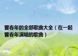 曾春年的全部歌曲大全（在一起 曾春年演唱的歌曲）