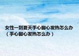 女性一到夏天手心脚心发热怎么办（手心脚心发热怎么办）