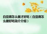 白豆腐怎么做才好吃（白豆腐怎么做好吃简介介绍）