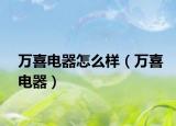 万喜电器怎么样（万喜电器）