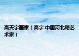高天宇画家（高宇 中国河北籍艺术家）