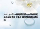 2022年8月18日最新更新内容理发师拒绝为哺乳期女子染发 哺乳期能染发接发吗