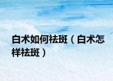 白术如何祛斑（白术怎样祛斑）
