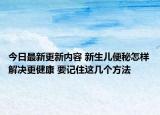 今日最新更新内容 新生儿便秘怎样解决更健康 要记住这几个方法