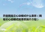 开启网易云心动模式什么意思（网易云心动模式啥意思简介介绍）