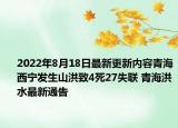 2022年8月18日最新更新内容青海西宁发生山洪致4死27失联 青海洪水最新通告