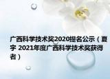 广西科学技术奖2020提名公示（夏宇 2021年度广西科学技术奖获得者）