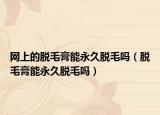 网上的脱毛膏能永久脱毛吗（脱毛膏能永久脱毛吗）
