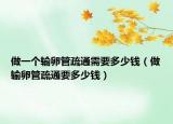 做一个输卵管疏通需要多少钱（做输卵管疏通要多少钱）